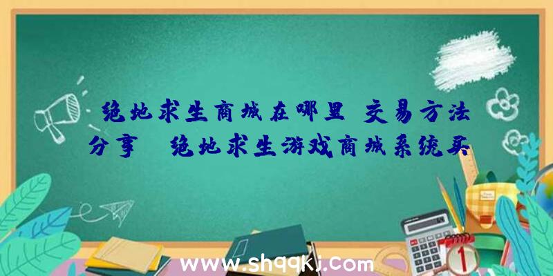 绝地求生商城在哪里？交易方法分享！（绝地求生游戏商城系统买卖方式）